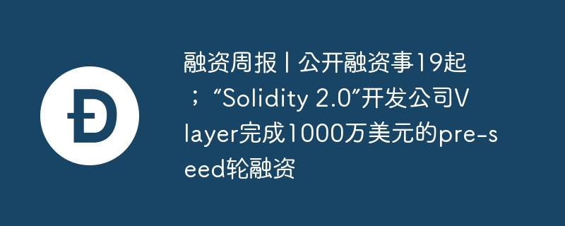融资周报 | 公开融资事19起; “solidity 2.0”开发公司vlayer完成1000万美元的pre-seed轮融资